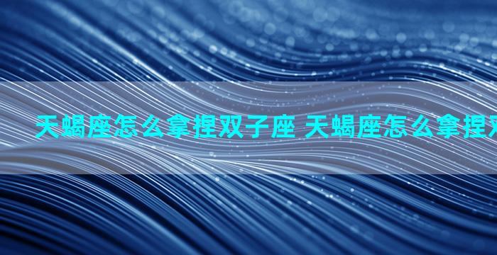天蝎座怎么拿捏双子座 天蝎座怎么拿捏双子座女生